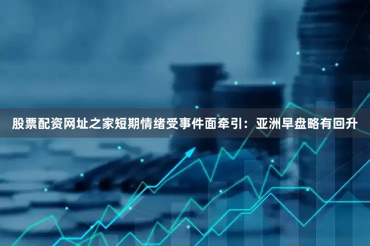 股票配资网址之家短期情绪受事件面牵引：亚洲早盘略有回升