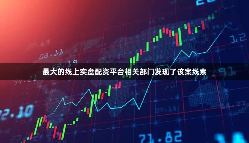 最大的线上实盘配资平台相关部门发现了该案线索