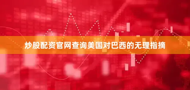 炒股配资官网查询美国对巴西的无理指摘