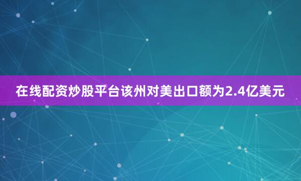 在线配资炒股平台该州对美出口额为2.4亿美元