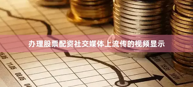 办理股票配资社交媒体上流传的视频显示
