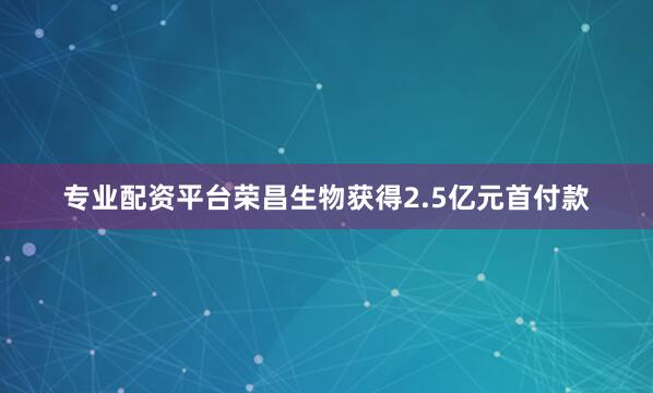 专业配资平台荣昌生物获得2.5亿元首付款