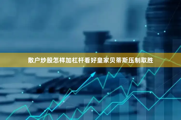 散户炒股怎样加杠杆看好皇家贝蒂斯压制取胜