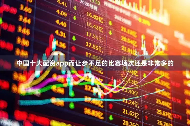 中国十大配资app而让步不足的比赛场次还是非常多的