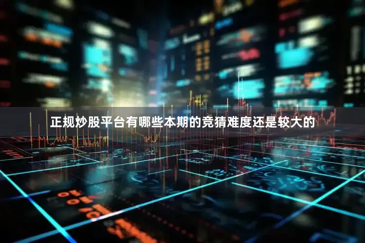 正规炒股平台有哪些本期的竞猜难度还是较大的