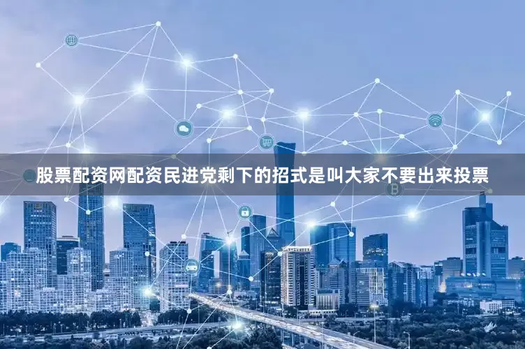 股票配资网配资民进党剩下的招式是叫大家不要出来投票