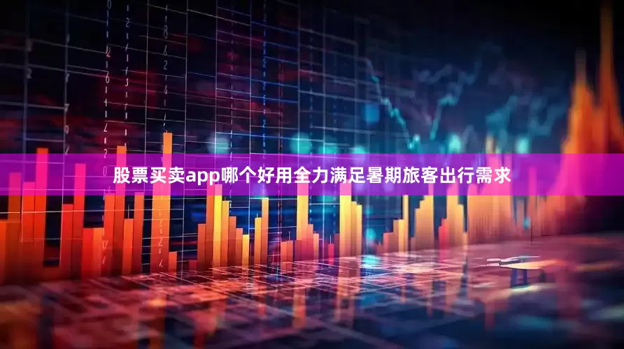 股票买卖app哪个好用全力满足暑期旅客出行需求