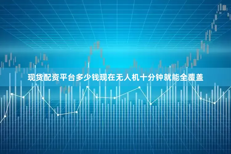 现货配资平台多少钱现在无人机十分钟就能全覆盖