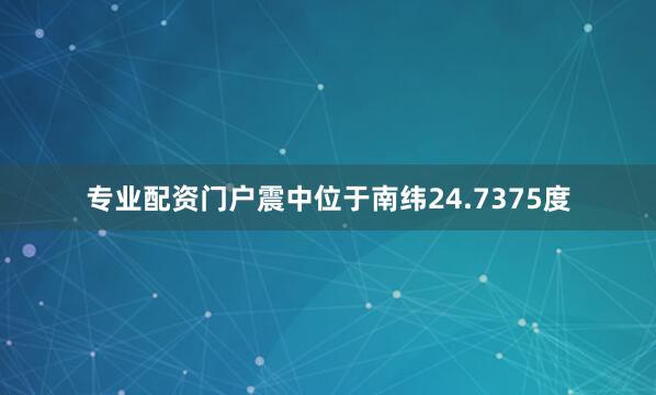 专业配资门户震中位于南纬24.7375度