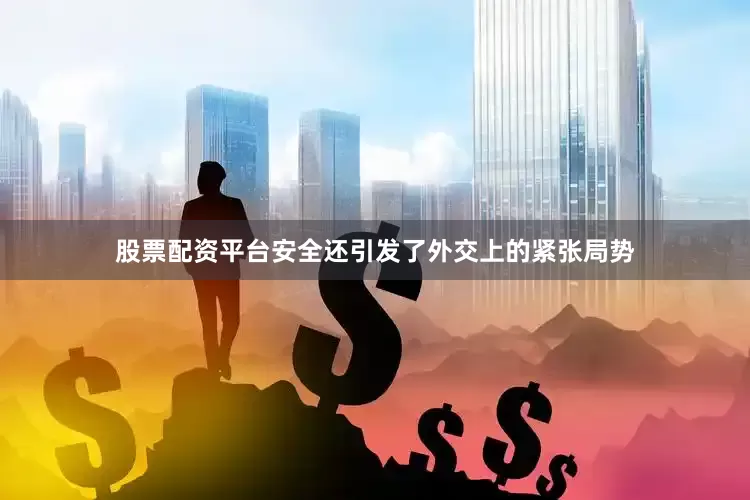 股票配资平台安全还引发了外交上的紧张局势