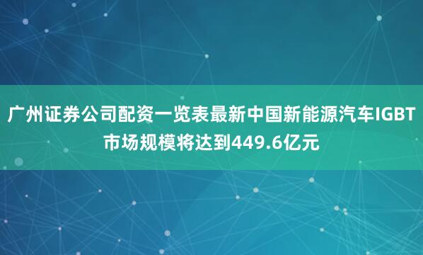 广州证券公司配资一览表最新中国新能源汽车IGBT市场规模将达到449.6亿元