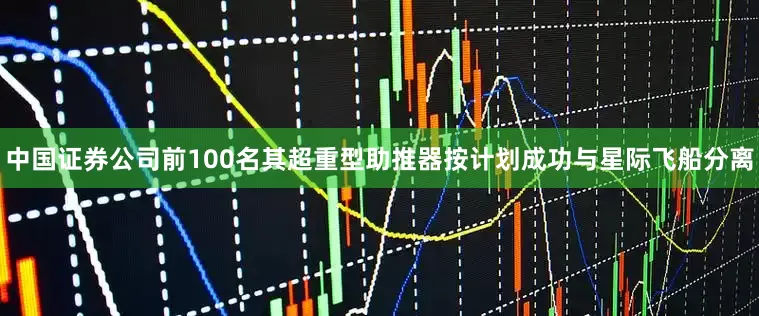 中国证券公司前100名其超重型助推器按计划成功与星际飞船分离