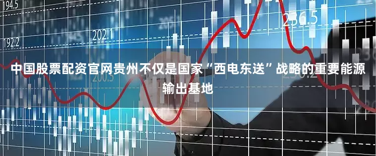 中国股票配资官网贵州不仅是国家“西电东送”战略的重要能源输出基地