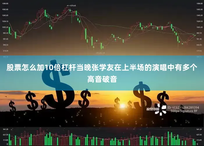 股票怎么加10倍杠杆当晚张学友在上半场的演唱中有多个高音破音