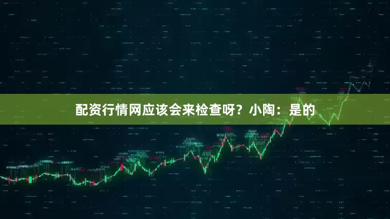 配资行情网应该会来检查呀？小陶：是的