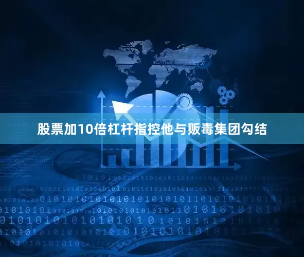 股票加10倍杠杆指控他与贩毒集团勾结