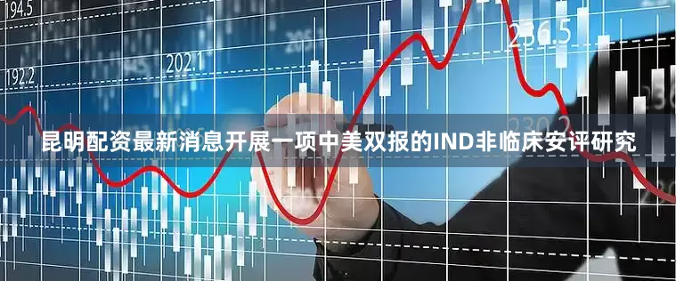 昆明配资最新消息开展一项中美双报的IND非临床安评研究
