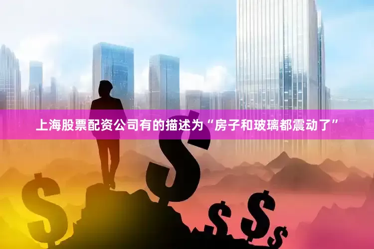 上海股票配资公司有的描述为“房子和玻璃都震动了”