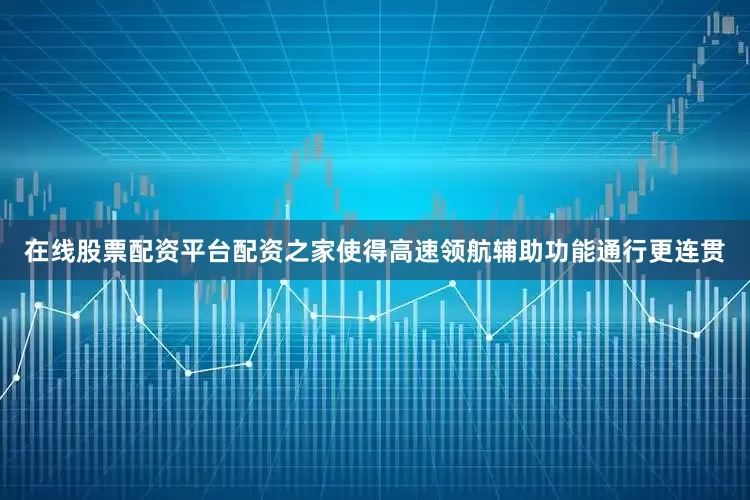 在线股票配资平台配资之家使得高速领航辅助功能通行更连贯