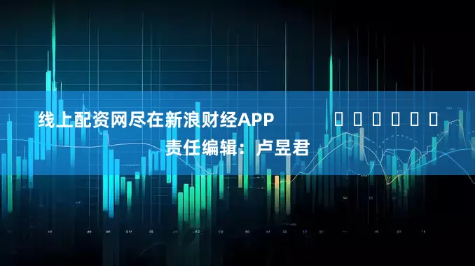 线上配资网尽在新浪财经APP            						责任编辑：卢昱君