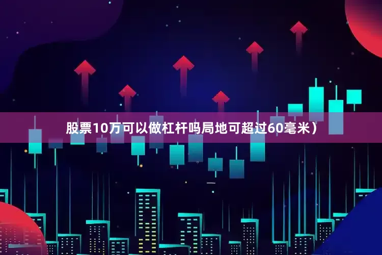 股票10万可以做杠杆吗局地可超过60毫米）