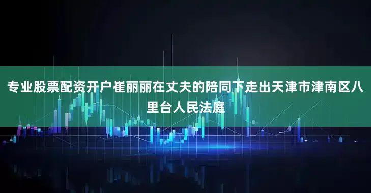 专业股票配资开户崔丽丽在丈夫的陪同下走出天津市津南区八里台人民法庭