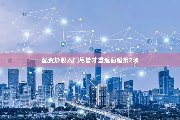 配资炒股入门尽管才重返葡超第2场