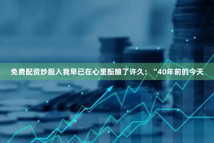 免费配资炒股入我早已在心里酝酿了许久：　　“40年前的今天