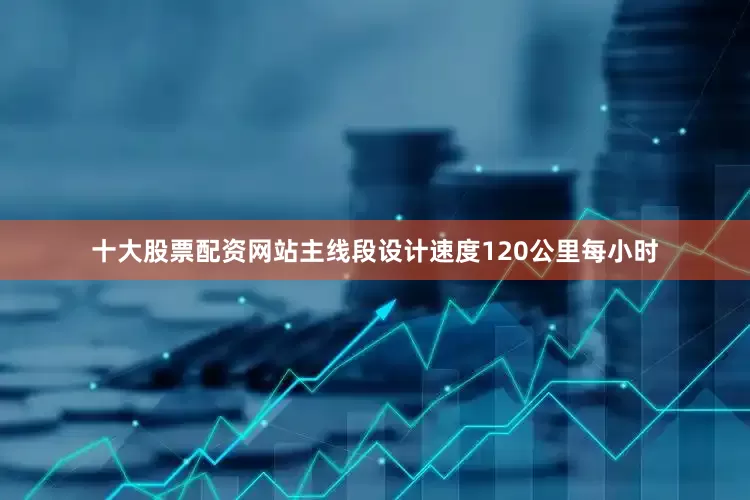 十大股票配资网站主线段设计速度120公里每小时