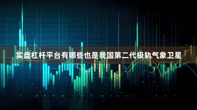 实盘杠杆平台有哪些也是我国第二代极轨气象卫星