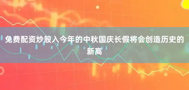 免费配资炒股入今年的中秋国庆长假将会创造历史的新高