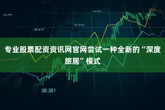 专业股票配资资讯网官网尝试一种全新的“深度旅居”模式