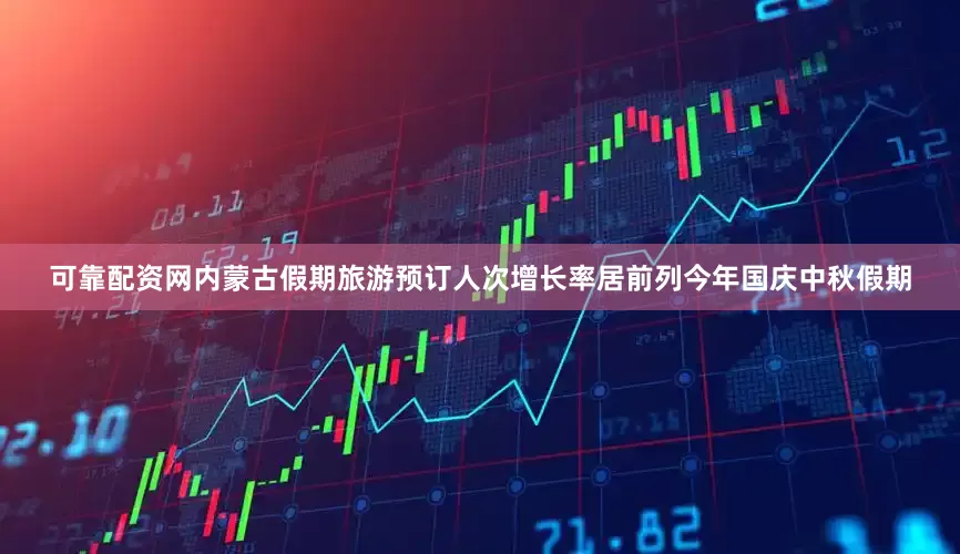可靠配资网内蒙古假期旅游预订人次增长率居前列今年国庆中秋假期