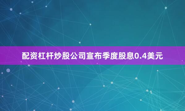 配资杠杆炒股公司宣布季度股息0.4美元