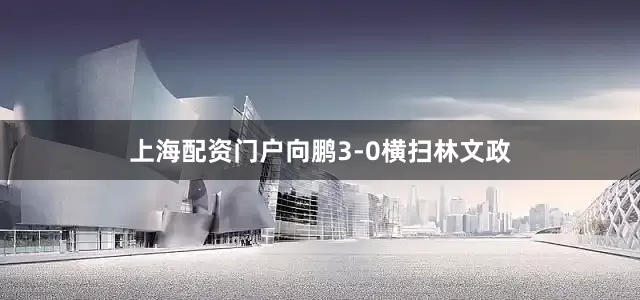 上海配资门户向鹏3-0横扫林文政