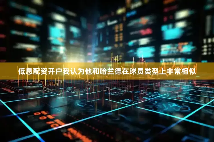 低息配资开户我认为他和哈兰德在球员类型上非常相似