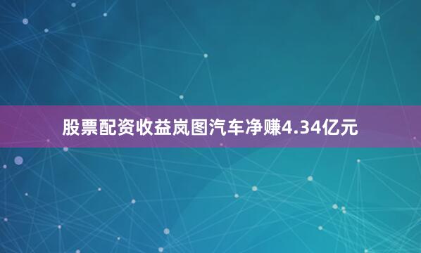 股票配资收益岚图汽车净赚4.34亿元
