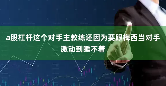 a股杠杆这个对手主教练还因为要跟梅西当对手激动到睡不着