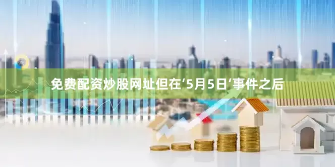 免费配资炒股网址但在‘5月5日‘事件之后