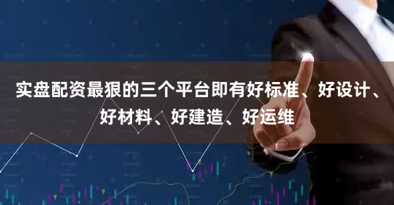 实盘配资最狠的三个平台即有好标准、好设计、好材料、好建造、好运维
