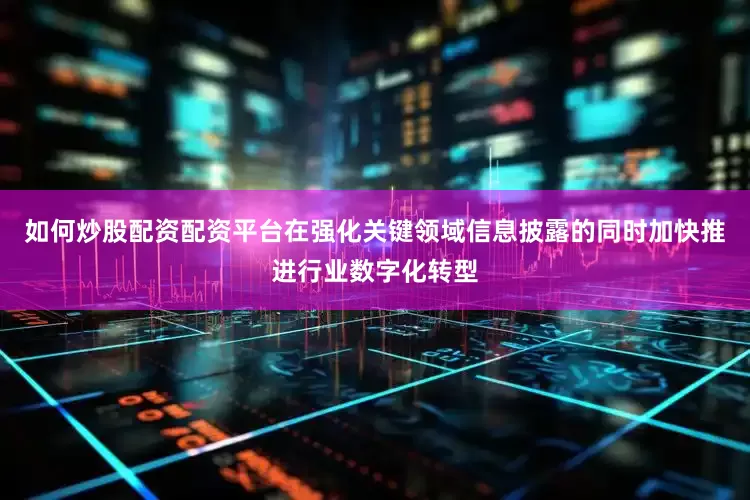 如何炒股配资配资平台在强化关键领域信息披露的同时加快推进行业数字化转型