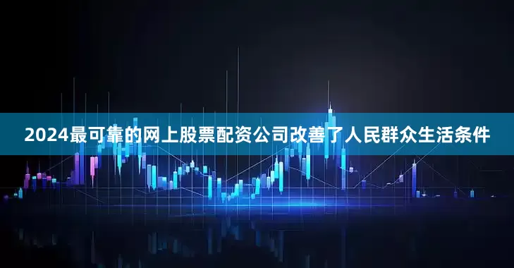 2024最可靠的网上股票配资公司改善了人民群众生活条件
