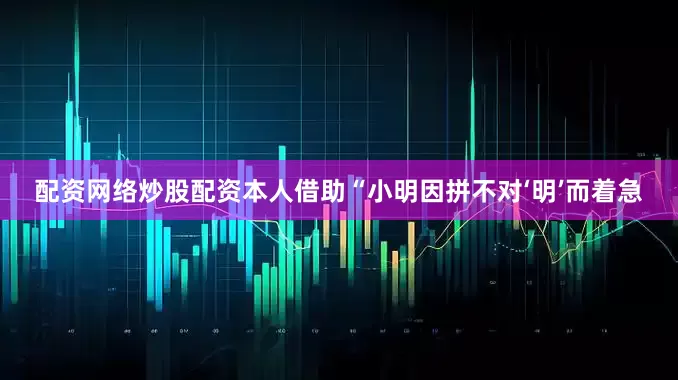 配资网络炒股配资本人借助“小明因拼不对‘明’而着急