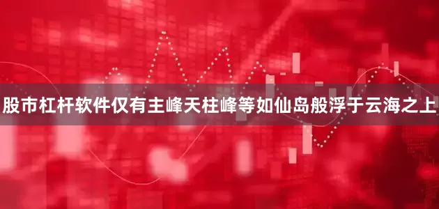 股市杠杆软件仅有主峰天柱峰等如仙岛般浮于云海之上