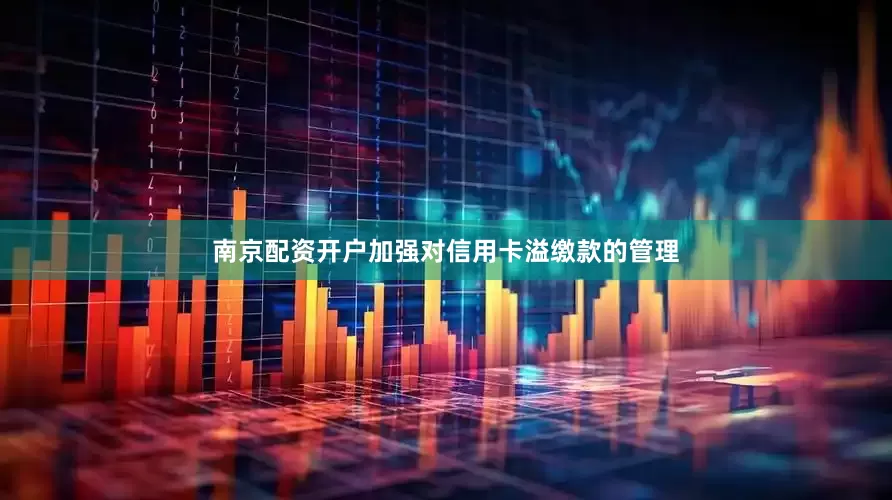 南京配资开户加强对信用卡溢缴款的管理