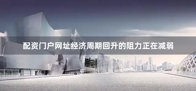 配资门户网址经济周期回升的阻力正在减弱