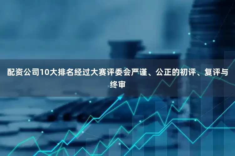 配资公司10大排名经过大赛评委会严谨、公正的初评、复评与终审