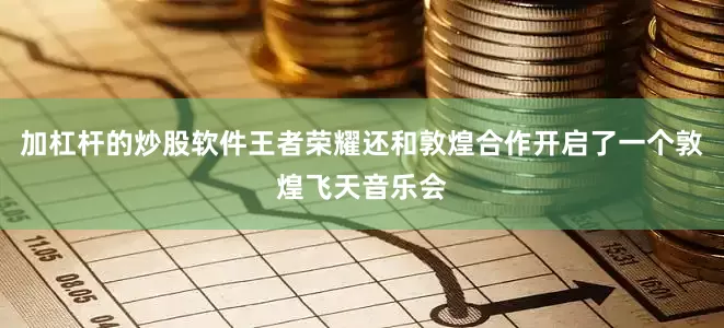 加杠杆的炒股软件王者荣耀还和敦煌合作开启了一个敦煌飞天音乐会