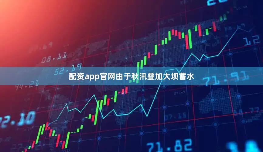 配资app官网由于秋汛叠加大坝蓄水