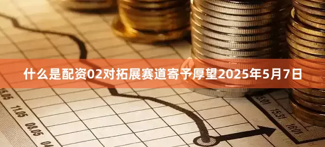 什么是配资02对拓展赛道寄予厚望2025年5月7日